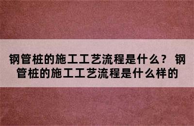 钢管桩的施工工艺流程是什么？ 钢管桩的施工工艺流程是什么样的